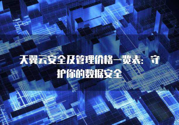 天翼云安全及管理价格一览表:守护你的数据安全