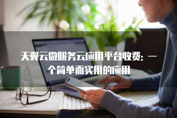 天翼云微服务云应用平台收费: 一个简单而实用的应用