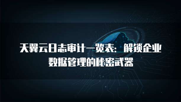 天翼云日志审计一览表:解锁企业数据管理的秘密武器