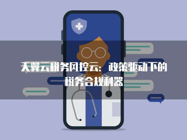 天翼云税务风控云:政策驱动下的税务合规利器