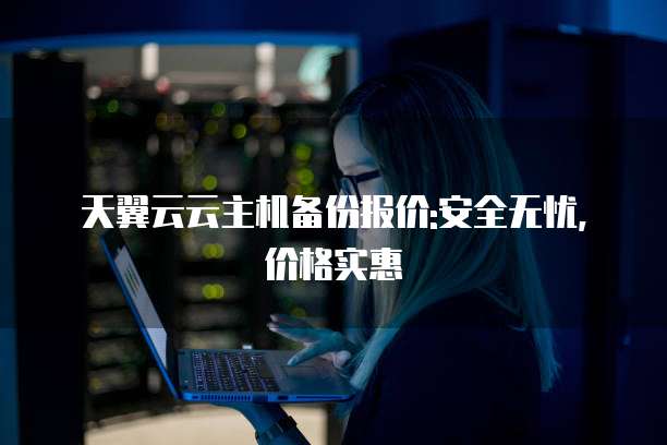 天翼云云主机备份报价:安全无忧,价格实惠