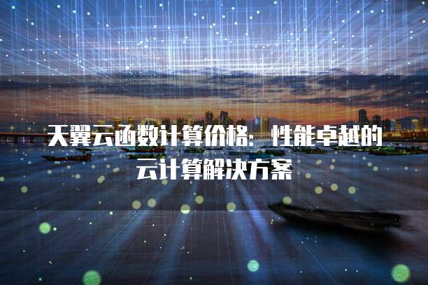 天翼云函数计算价格:性能卓越的云计算解决方案