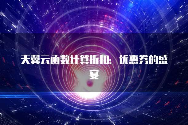 天翼云函数计算折扣：优惠券的盛宴