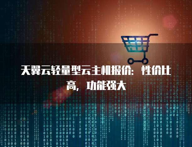 天翼云轻量型云主机报价:性价比高,功能强大