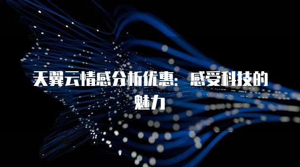 天翼云情感分析优惠：感受科技的魅力