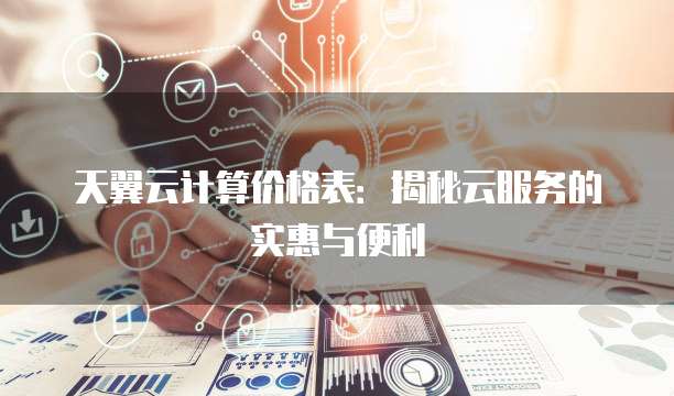 天翼云计算价格表:揭秘云服务的实惠与便利