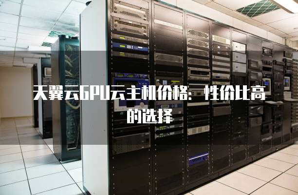 天翼云GPU云主机价格:性价比高的选择