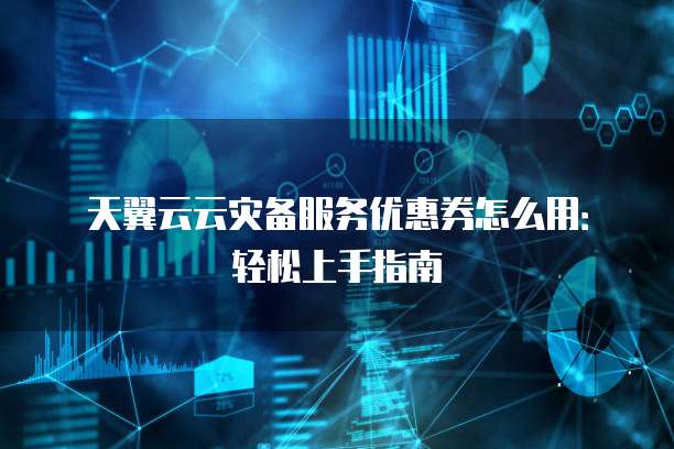 天翼云云灾备服务优惠券怎么用:轻松上手指南