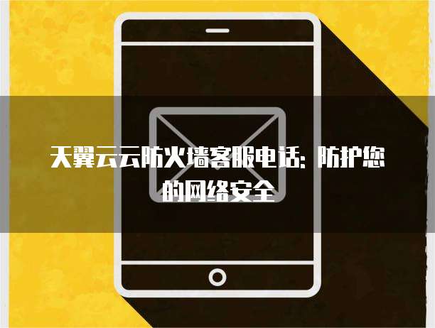 天翼云云防火墙客服电话: 防护您的网络安全