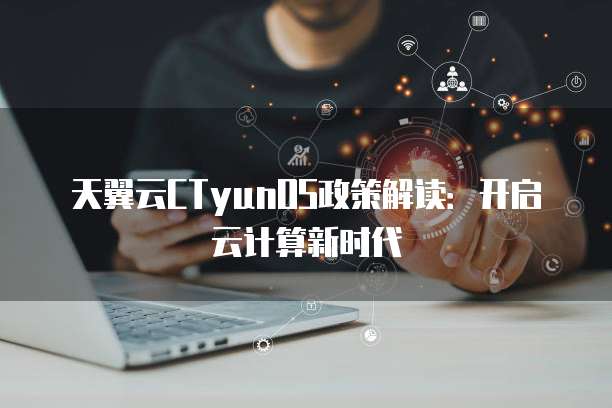 天翼云CTyunOS政策解读:开启云计算新时代