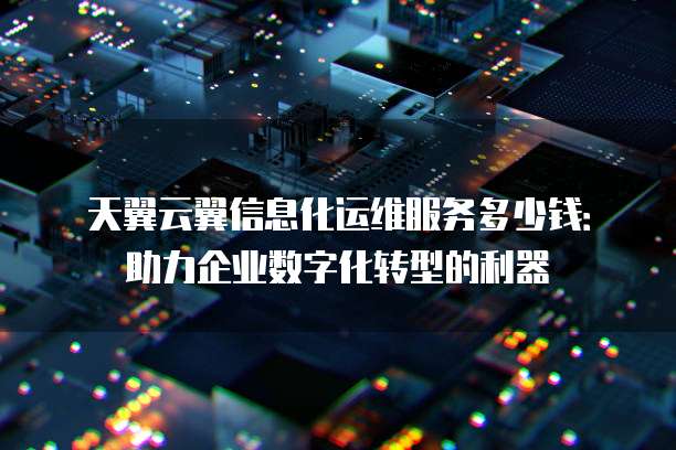 天翼云翼信息化运维服务多少钱：助力企业数字化转型的利器
