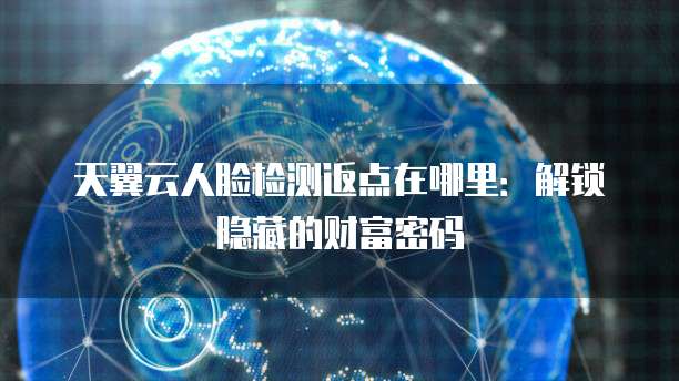 天翼云人脸检测返点在哪里:解锁隐藏的财富密码