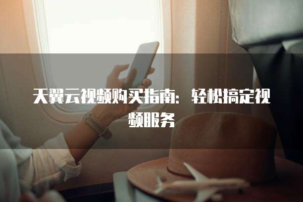 天翼云视频购买指南:轻松搞定视频服务