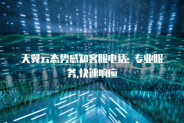 天翼云态势感知客服电话: 专业服务,快速响应