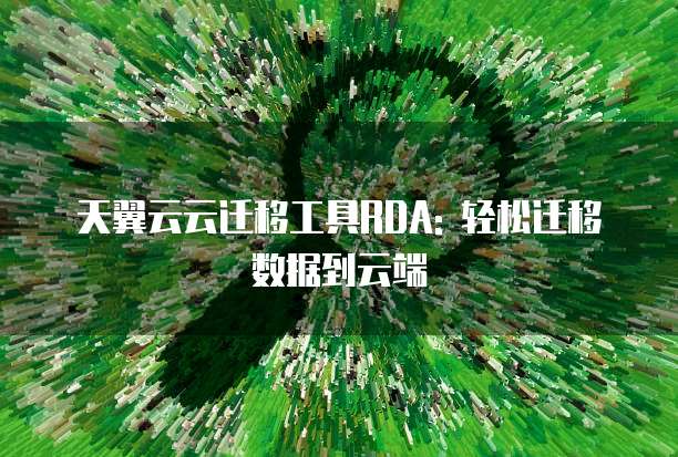 天翼云云迁移工具RDA: 轻松迁移数据到云端