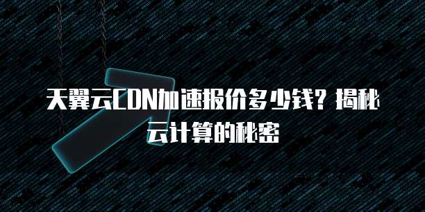 天翼云CDN加速报价多少钱？揭秘云计算的秘密