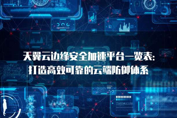 天翼云边缘安全加速平台一览表：打造高效可靠的云端防御体系