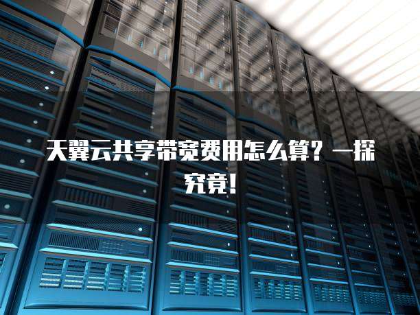 天翼云共享带宽费用怎么算?一探究竟!