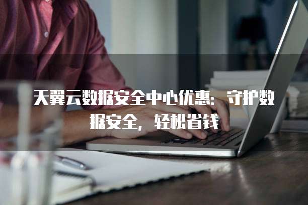 天翼云数据安全中心优惠:守护数据安全,轻松省钱