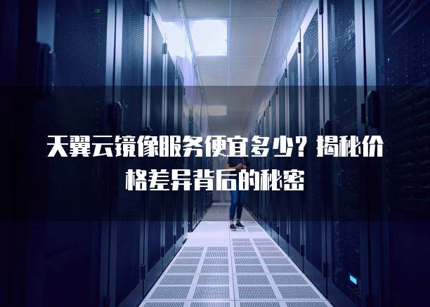 天翼云镜像服务便宜多少?揭秘价格差异背后的秘密