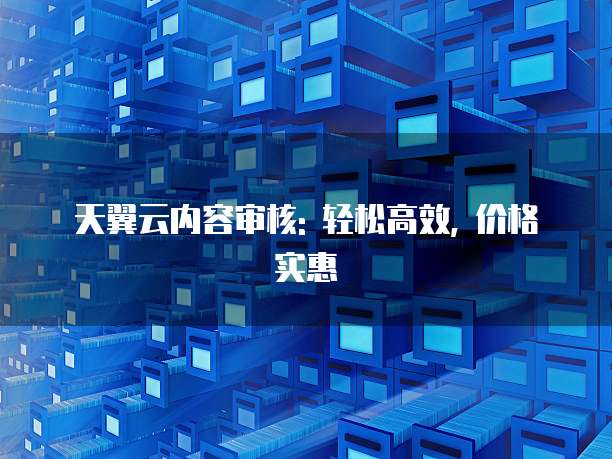天翼云内容审核: 轻松高效, 价格实惠