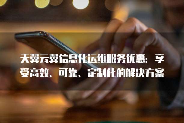 天翼云翼信息化运维服务优惠:享受高效、可靠、定制化的解决方案