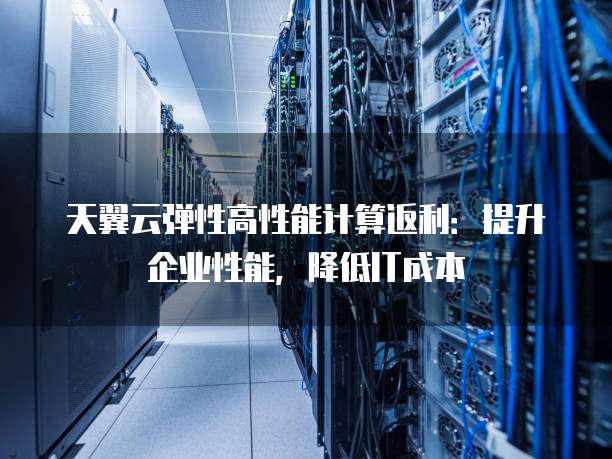 天翼云弹性高性能计算返利:提升企业性能,降低IT成本