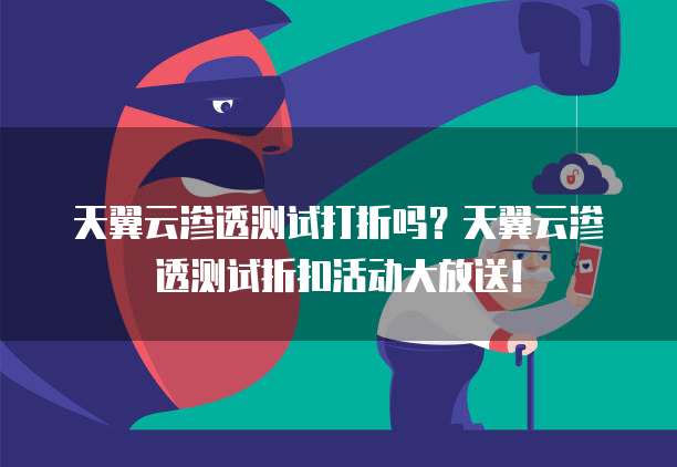 天翼云渗透测试打折吗?天翼云渗透测试折扣活动大放送!