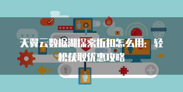 天翼云数据湖探索折扣怎么用:轻松获取优惠攻略