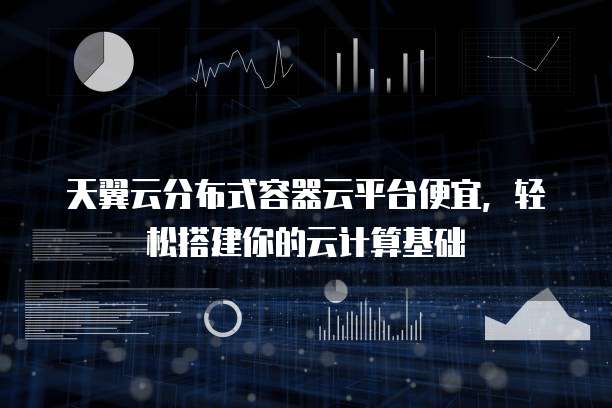 天翼云分布式容器云平台便宜,轻松搭建你的云计算基础