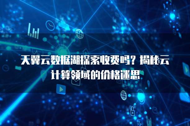 天翼云数据湖探索收费吗?揭秘云计算领域的价格迷思