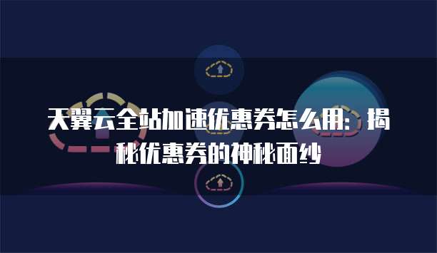 天翼云全站加速优惠券怎么用:揭秘优惠券的神秘面纱