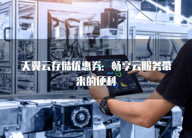 天翼云存储优惠券:畅享云服务带来的便利