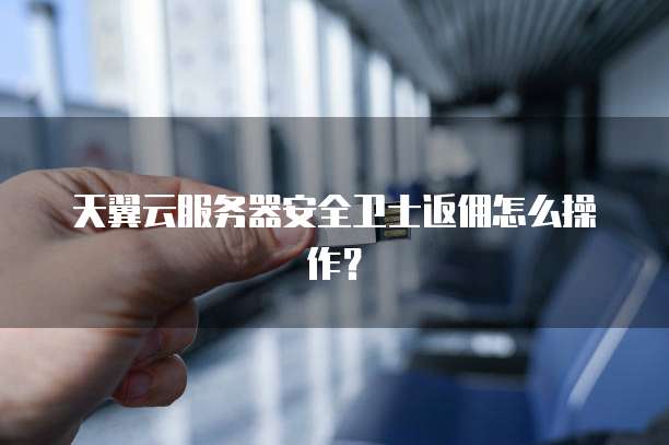 天翼云服务器安全卫士返佣怎么操作?