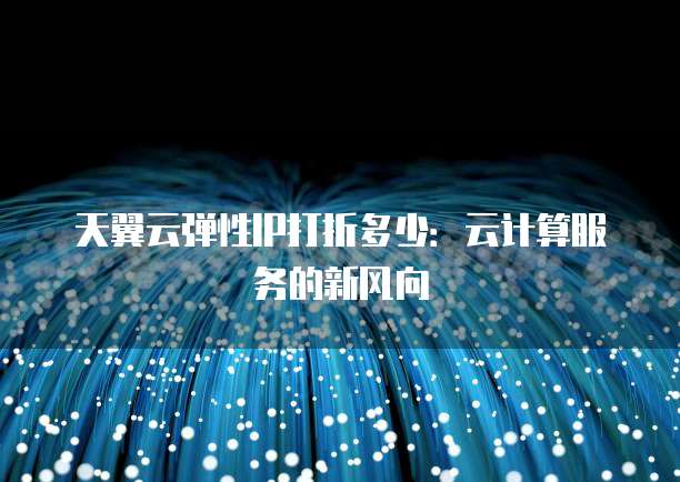 天翼云弹性IP打折多少:云计算服务的新风向