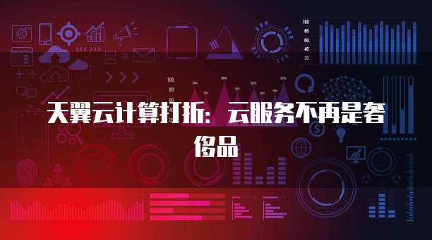 天翼云计算打折:云服务不再是奢侈品