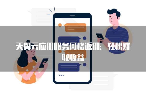 天翼云应用服务网格返佣:轻松赚取收益
