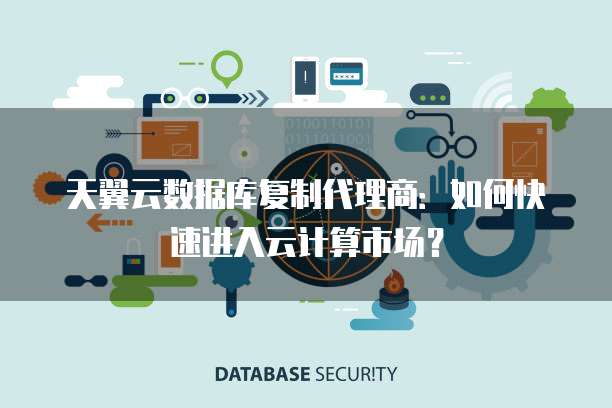 天翼云数据库复制代理商:如何快速进入云计算市场?