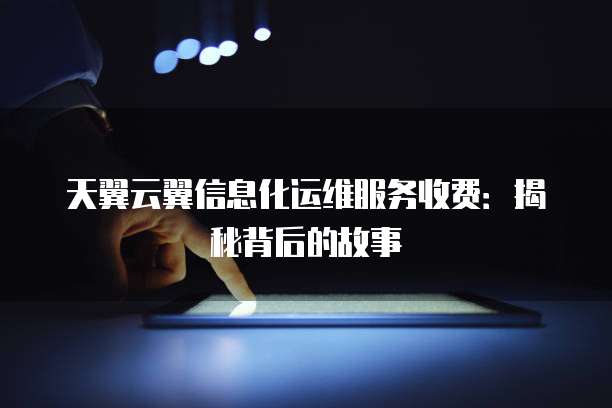 天翼云翼信息化运维服务收费:揭秘背后的故事