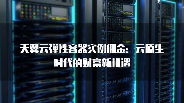 天翼云弹性容器实例佣金:云原生时代的财富新机遇