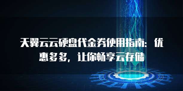 天翼云云硬盘代金券使用指南：优惠多多，让你畅享云存储