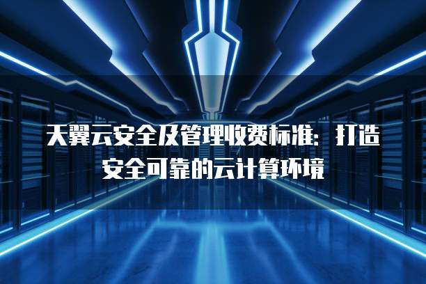 天翼云安全及管理收费标准:打造安全可靠的云计算环境