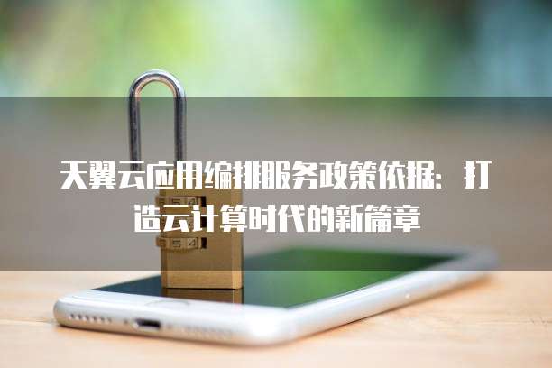 天翼云应用编排服务政策依据:打造云计算时代的新篇章