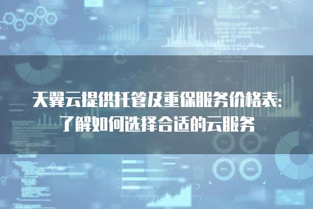 天翼云提供托管及重保服务价格表：了解如何选择合适的云服务
