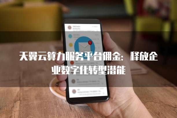 天翼云算力服务平台佣金:释放企业数字化转型潜能