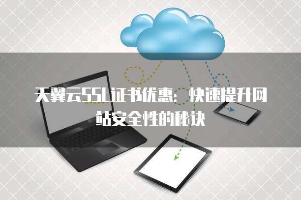 天翼云SSL证书优惠:快速提升网站安全性的秘诀