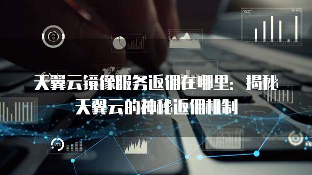 天翼云镜像服务返佣在哪里:揭秘天翼云的神秘返佣机制