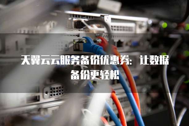 天翼云云服务备份优惠券:让数据备份更轻松