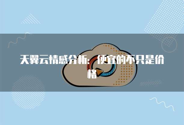 天翼云情感分析:便宜的不只是价格