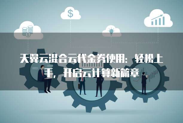 天翼云混合云代金券使用:轻松上手,开启云计算新篇章